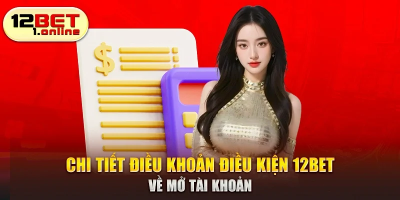 Chi tiết điều khoản điều kiện 12Bet về mở tài khoản