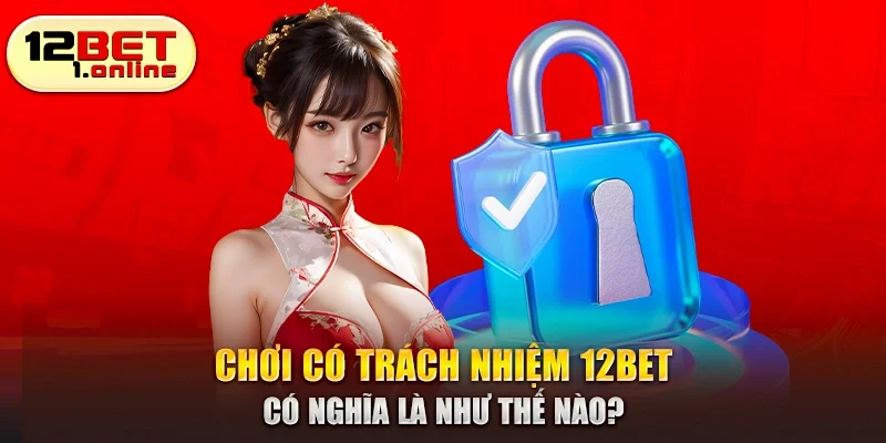 Chơi có trách nhiệm 12Bet có nghĩa là như thế nào?