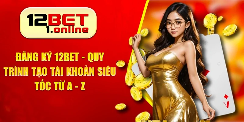 Đăng Ký 12Bet - Quy Trình Tạo Tài Khoản Siêu Tốc Từ A - Z